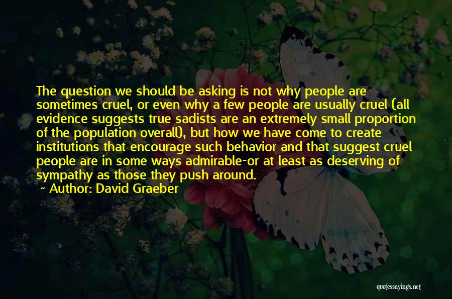 David Graeber Quotes: The Question We Should Be Asking Is Not Why People Are Sometimes Cruel, Or Even Why A Few People Are