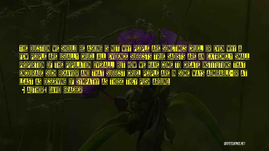 David Graeber Quotes: The Question We Should Be Asking Is Not Why People Are Sometimes Cruel, Or Even Why A Few People Are