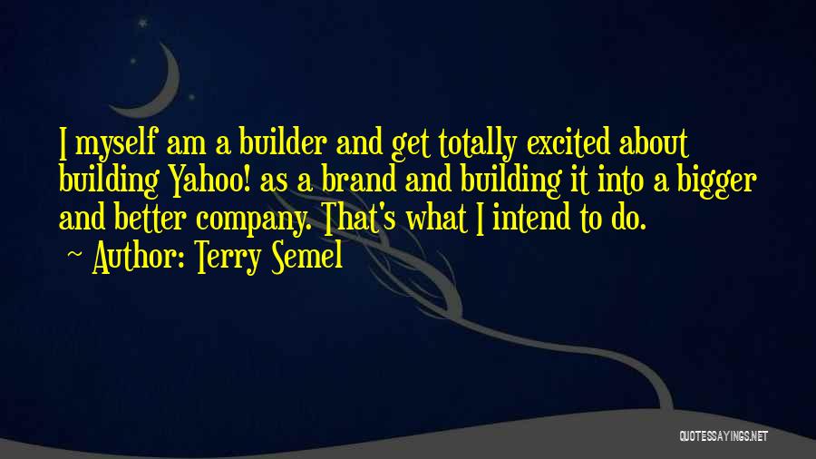 Terry Semel Quotes: I Myself Am A Builder And Get Totally Excited About Building Yahoo! As A Brand And Building It Into A