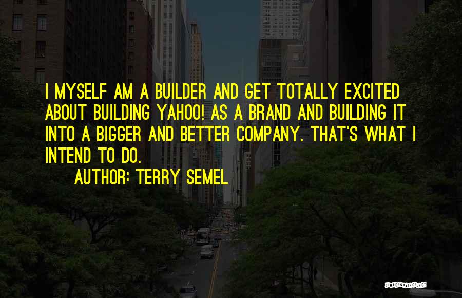 Terry Semel Quotes: I Myself Am A Builder And Get Totally Excited About Building Yahoo! As A Brand And Building It Into A