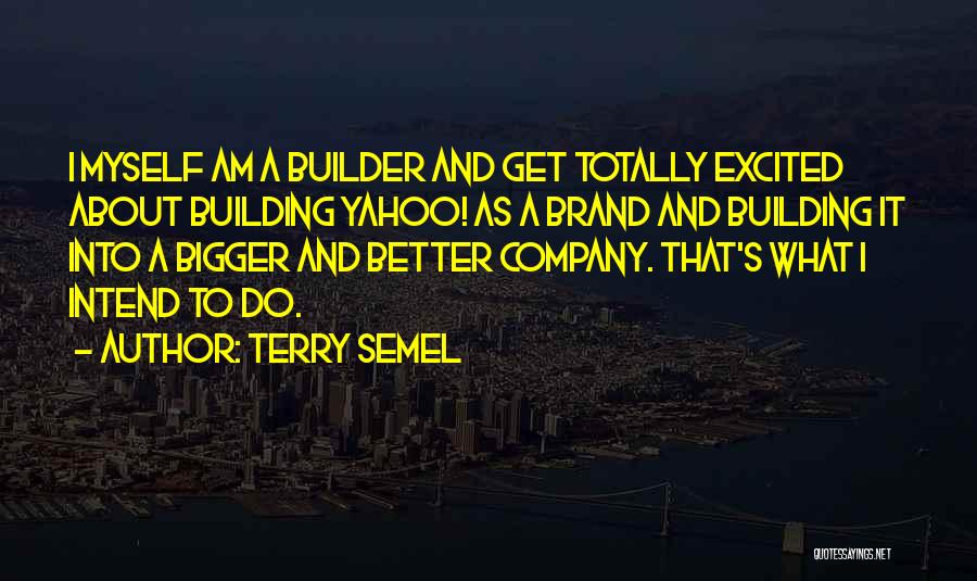 Terry Semel Quotes: I Myself Am A Builder And Get Totally Excited About Building Yahoo! As A Brand And Building It Into A