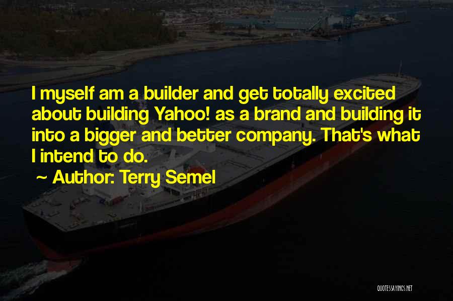 Terry Semel Quotes: I Myself Am A Builder And Get Totally Excited About Building Yahoo! As A Brand And Building It Into A