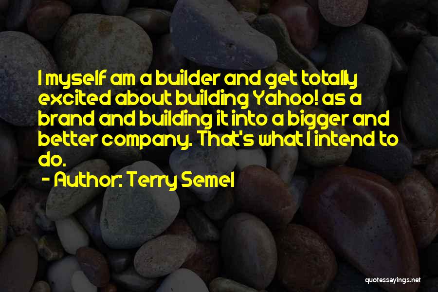 Terry Semel Quotes: I Myself Am A Builder And Get Totally Excited About Building Yahoo! As A Brand And Building It Into A