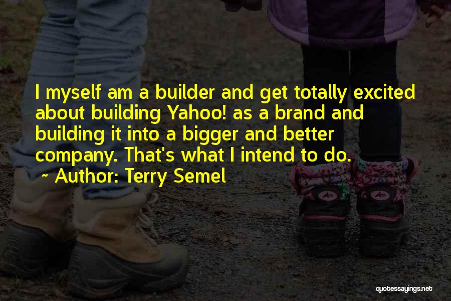 Terry Semel Quotes: I Myself Am A Builder And Get Totally Excited About Building Yahoo! As A Brand And Building It Into A