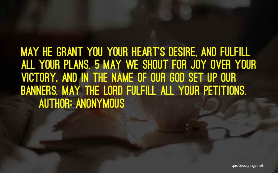 Anonymous Quotes: May He Grant You Your Heart's Desire, And Fulfill All Your Plans. 5 May We Shout For Joy Over Your