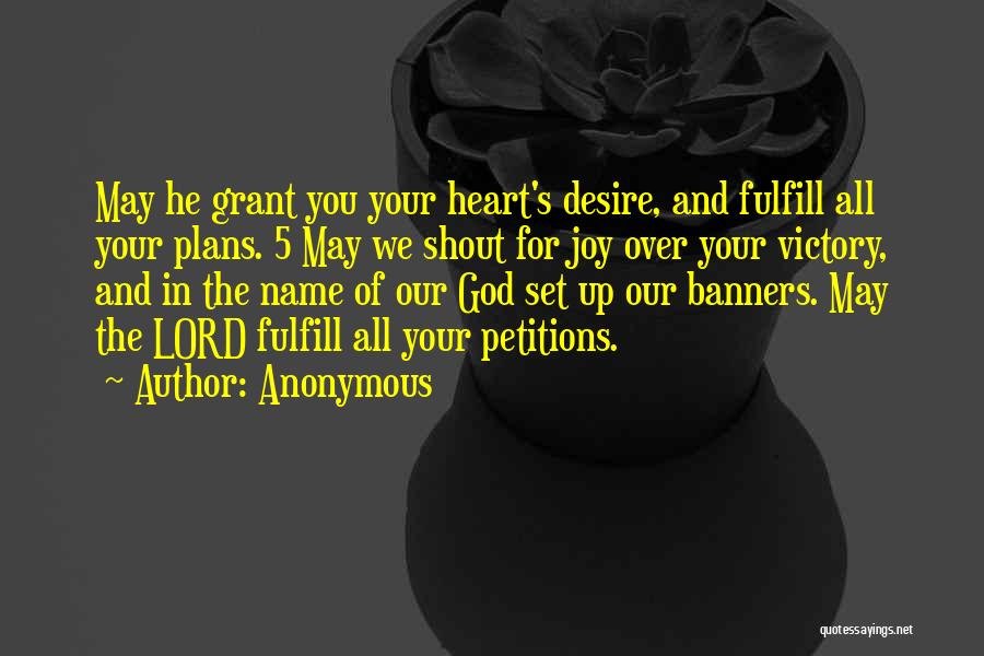 Anonymous Quotes: May He Grant You Your Heart's Desire, And Fulfill All Your Plans. 5 May We Shout For Joy Over Your