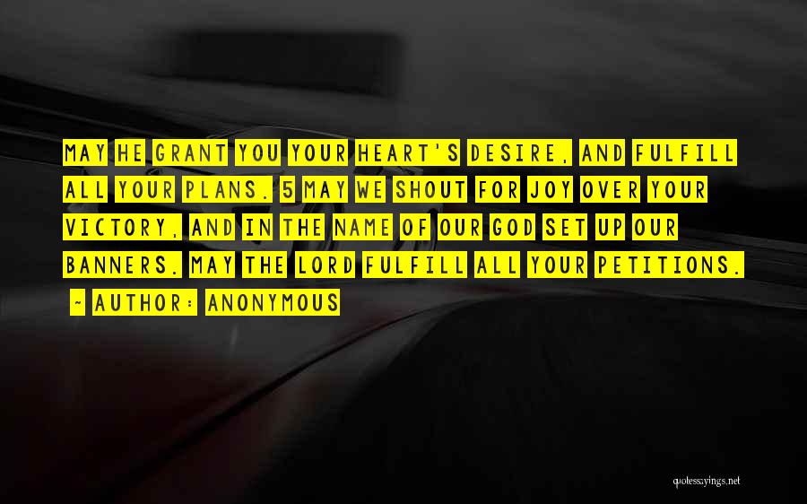 Anonymous Quotes: May He Grant You Your Heart's Desire, And Fulfill All Your Plans. 5 May We Shout For Joy Over Your