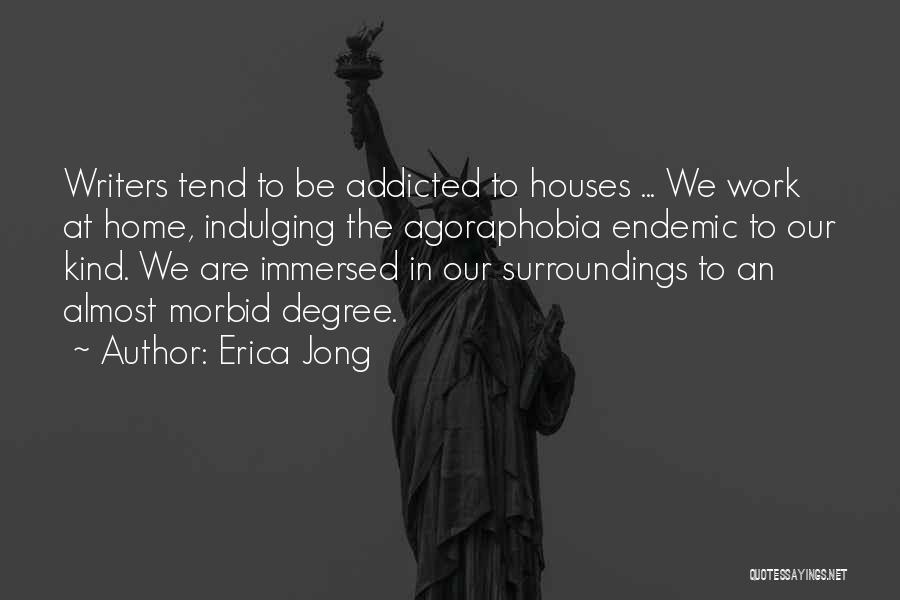 Erica Jong Quotes: Writers Tend To Be Addicted To Houses ... We Work At Home, Indulging The Agoraphobia Endemic To Our Kind. We