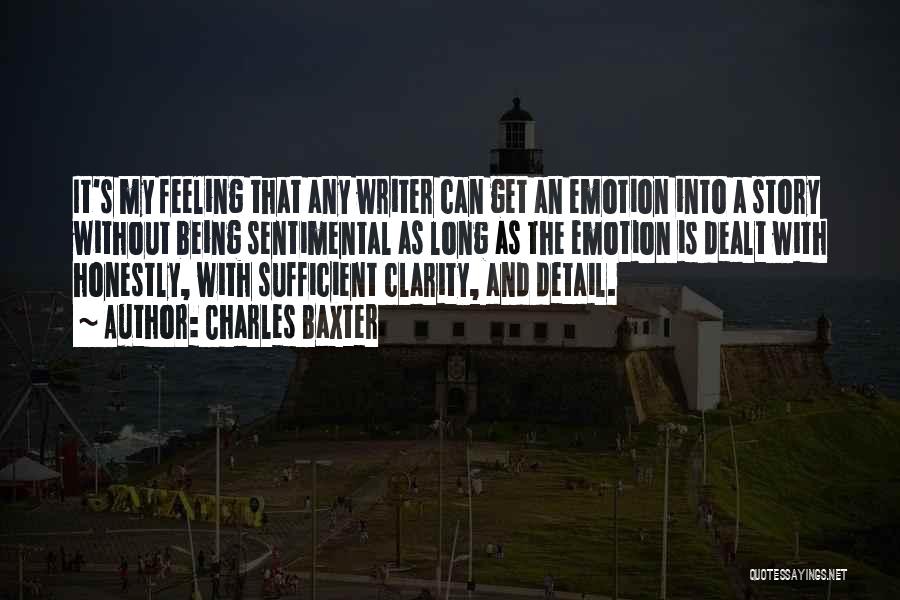 Charles Baxter Quotes: It's My Feeling That Any Writer Can Get An Emotion Into A Story Without Being Sentimental As Long As The