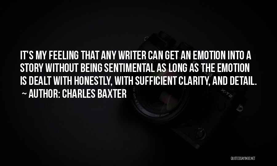 Charles Baxter Quotes: It's My Feeling That Any Writer Can Get An Emotion Into A Story Without Being Sentimental As Long As The