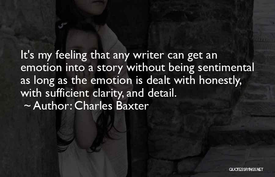 Charles Baxter Quotes: It's My Feeling That Any Writer Can Get An Emotion Into A Story Without Being Sentimental As Long As The