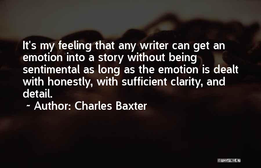 Charles Baxter Quotes: It's My Feeling That Any Writer Can Get An Emotion Into A Story Without Being Sentimental As Long As The