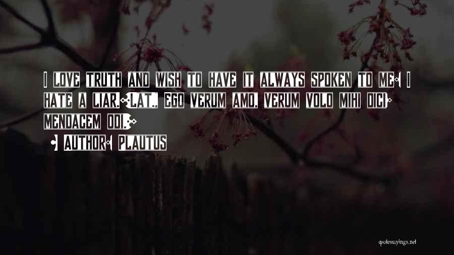 Plautus Quotes: I Love Truth And Wish To Have It Always Spoken To Me: I Hate A Liar.[lat., Ego Verum Amo, Verum