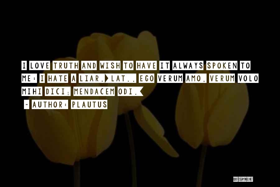 Plautus Quotes: I Love Truth And Wish To Have It Always Spoken To Me: I Hate A Liar.[lat., Ego Verum Amo, Verum