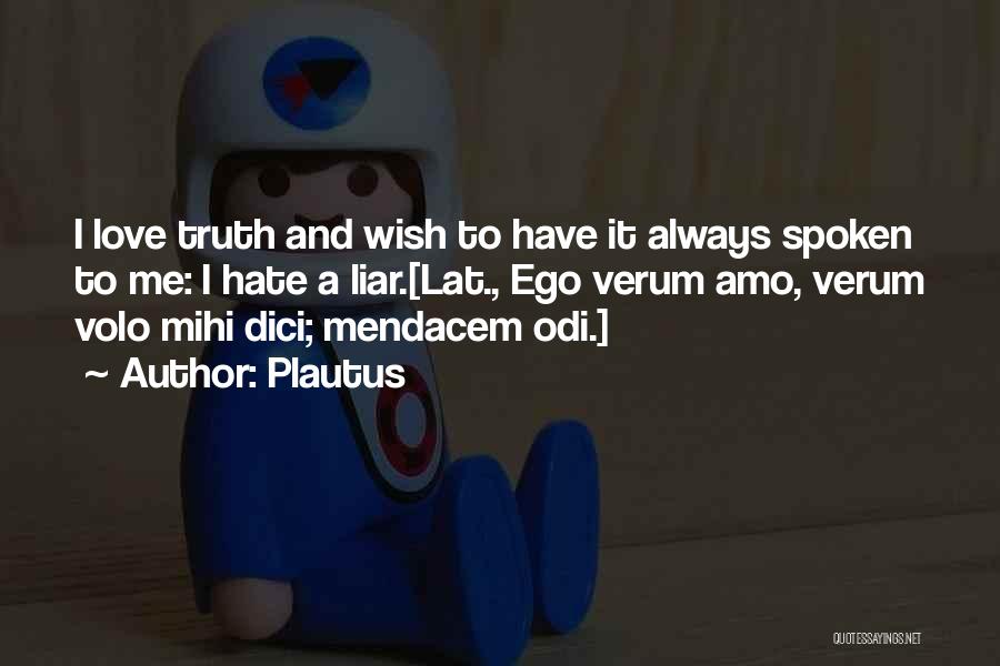 Plautus Quotes: I Love Truth And Wish To Have It Always Spoken To Me: I Hate A Liar.[lat., Ego Verum Amo, Verum