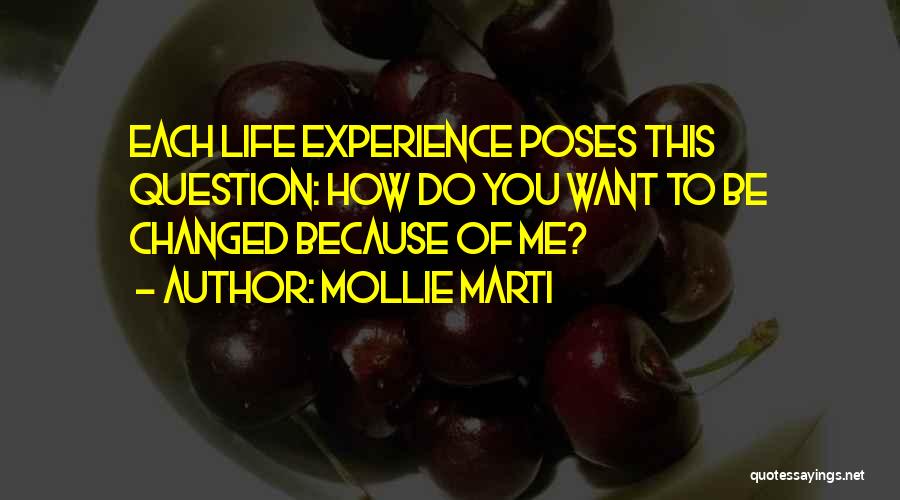 Mollie Marti Quotes: Each Life Experience Poses This Question: How Do You Want To Be Changed Because Of Me?