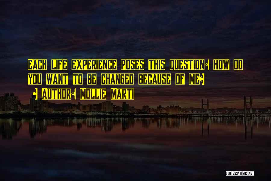 Mollie Marti Quotes: Each Life Experience Poses This Question: How Do You Want To Be Changed Because Of Me?