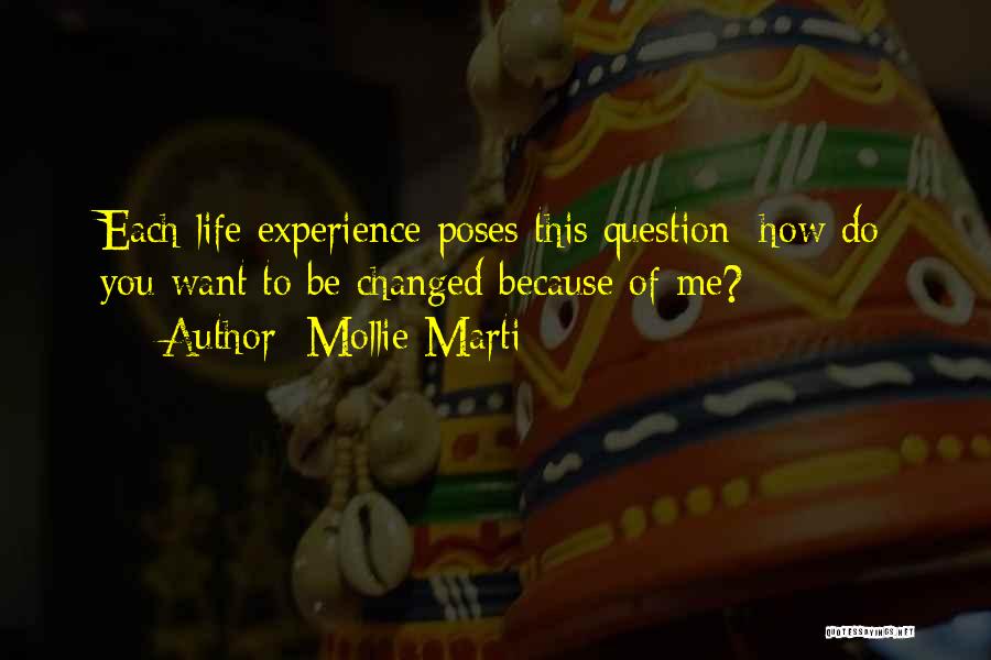 Mollie Marti Quotes: Each Life Experience Poses This Question: How Do You Want To Be Changed Because Of Me?