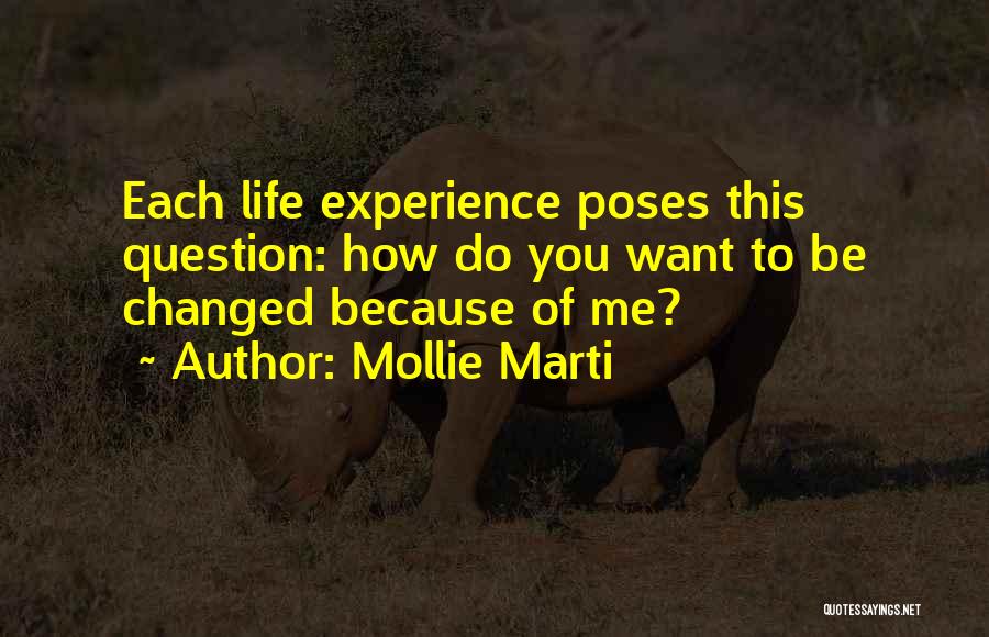 Mollie Marti Quotes: Each Life Experience Poses This Question: How Do You Want To Be Changed Because Of Me?