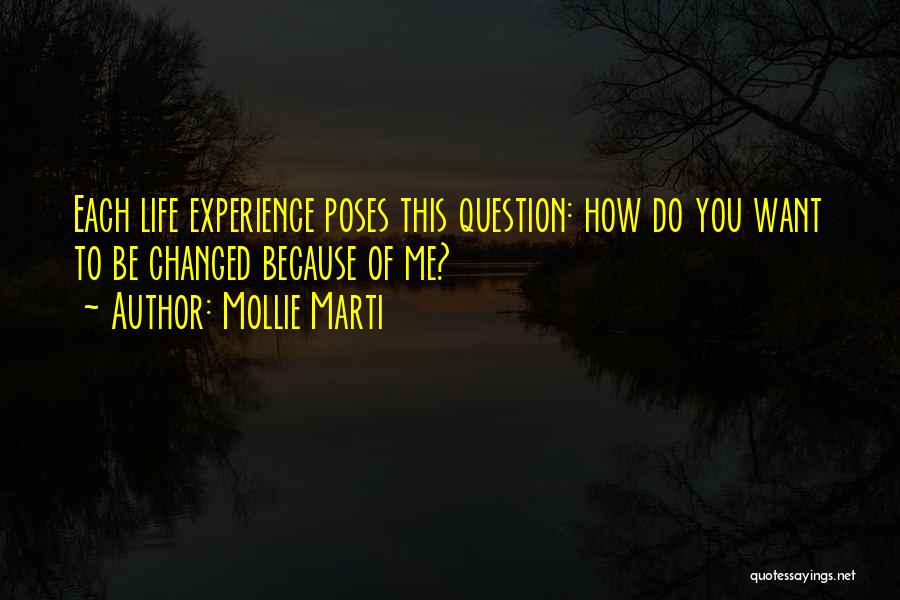 Mollie Marti Quotes: Each Life Experience Poses This Question: How Do You Want To Be Changed Because Of Me?
