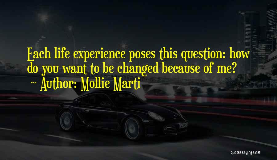 Mollie Marti Quotes: Each Life Experience Poses This Question: How Do You Want To Be Changed Because Of Me?