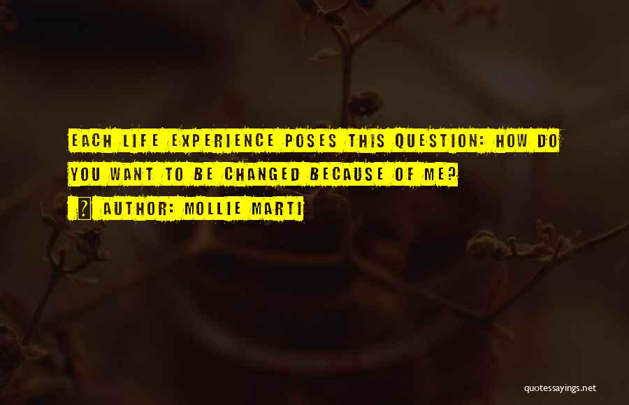 Mollie Marti Quotes: Each Life Experience Poses This Question: How Do You Want To Be Changed Because Of Me?