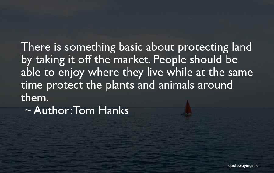 Tom Hanks Quotes: There Is Something Basic About Protecting Land By Taking It Off The Market. People Should Be Able To Enjoy Where