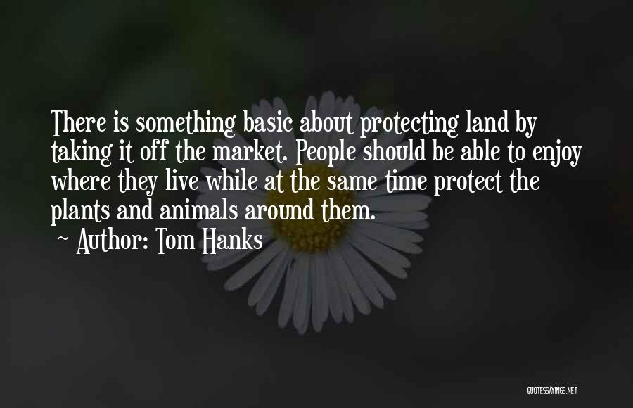 Tom Hanks Quotes: There Is Something Basic About Protecting Land By Taking It Off The Market. People Should Be Able To Enjoy Where