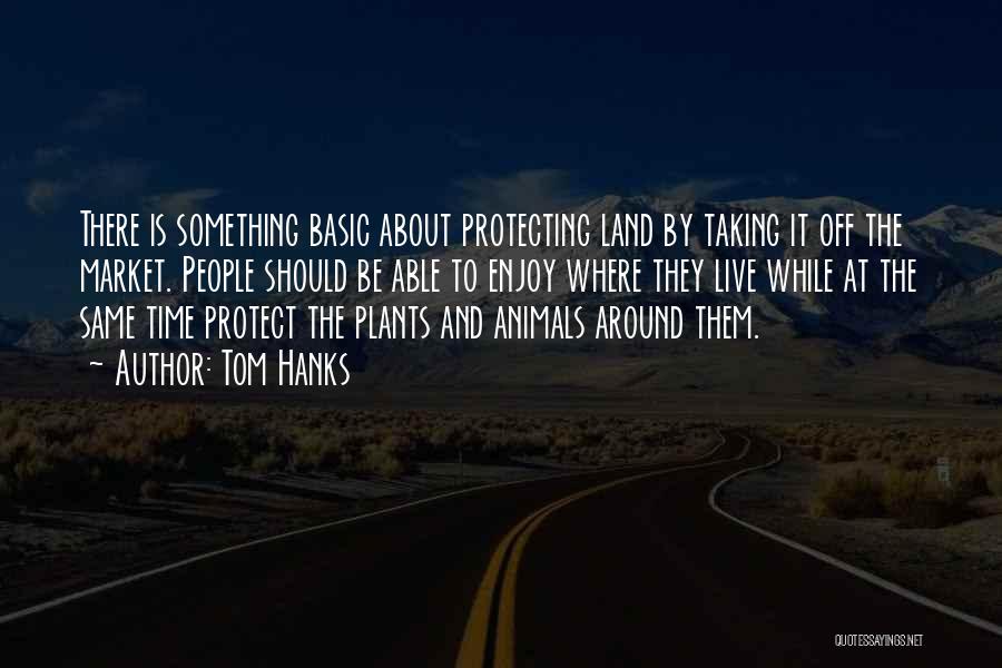 Tom Hanks Quotes: There Is Something Basic About Protecting Land By Taking It Off The Market. People Should Be Able To Enjoy Where