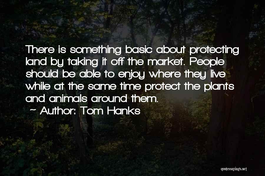 Tom Hanks Quotes: There Is Something Basic About Protecting Land By Taking It Off The Market. People Should Be Able To Enjoy Where