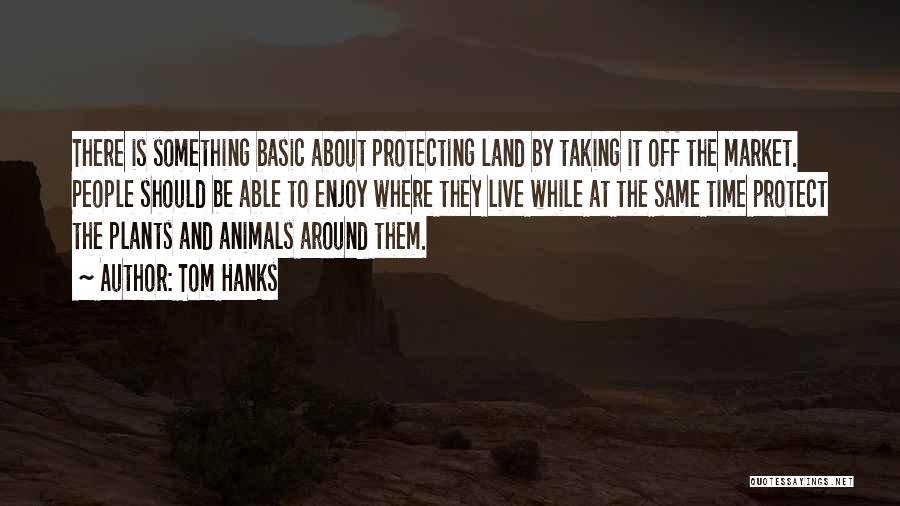 Tom Hanks Quotes: There Is Something Basic About Protecting Land By Taking It Off The Market. People Should Be Able To Enjoy Where