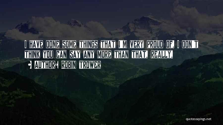 Robin Trower Quotes: I Have Done Some Things That I'm Very Proud Of. I Don't Think You Can Say Any More Than That,