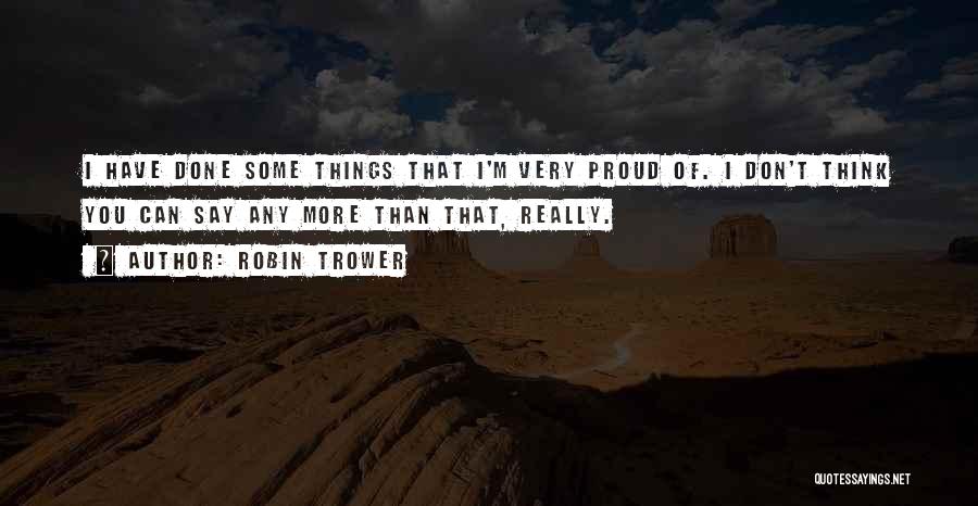 Robin Trower Quotes: I Have Done Some Things That I'm Very Proud Of. I Don't Think You Can Say Any More Than That,