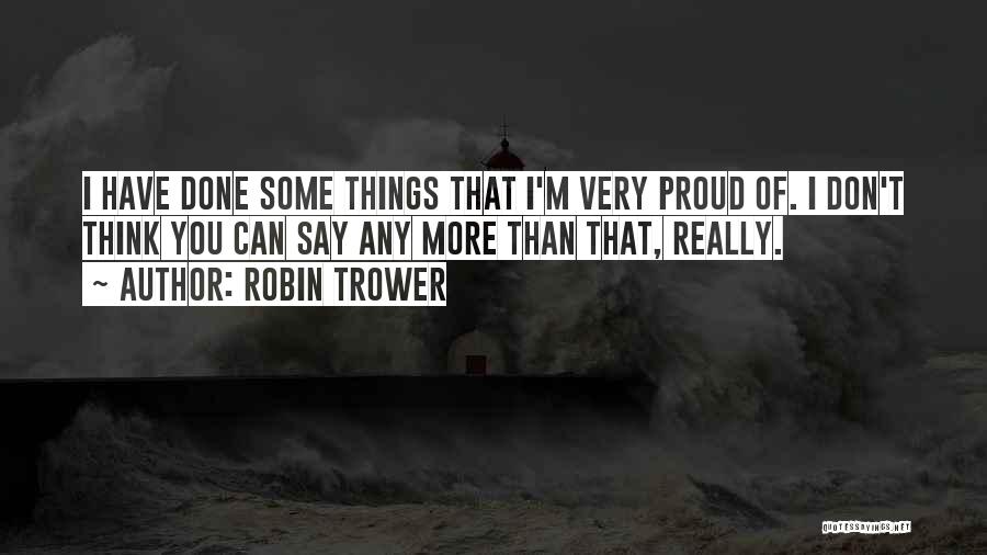 Robin Trower Quotes: I Have Done Some Things That I'm Very Proud Of. I Don't Think You Can Say Any More Than That,