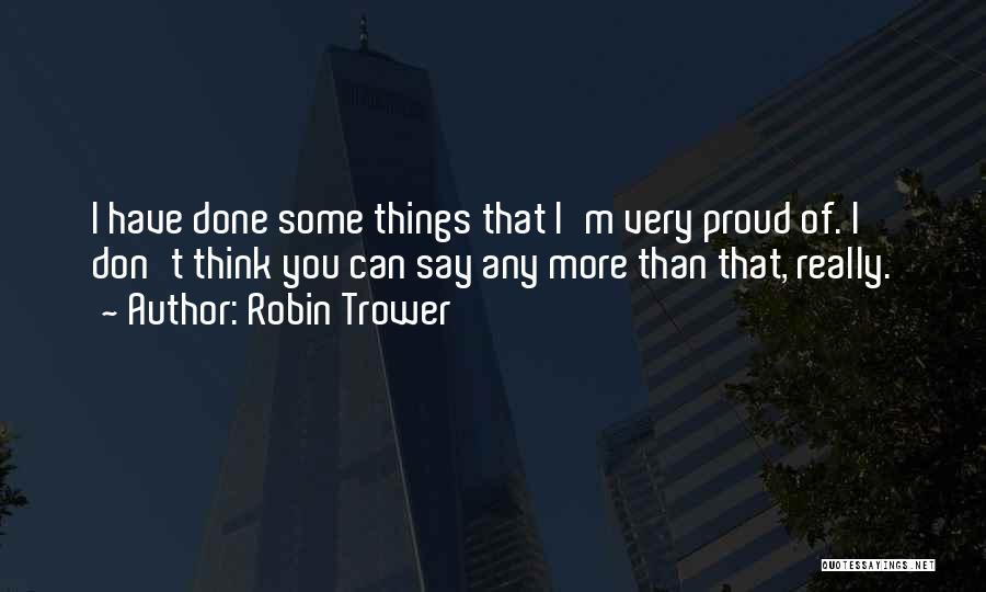 Robin Trower Quotes: I Have Done Some Things That I'm Very Proud Of. I Don't Think You Can Say Any More Than That,