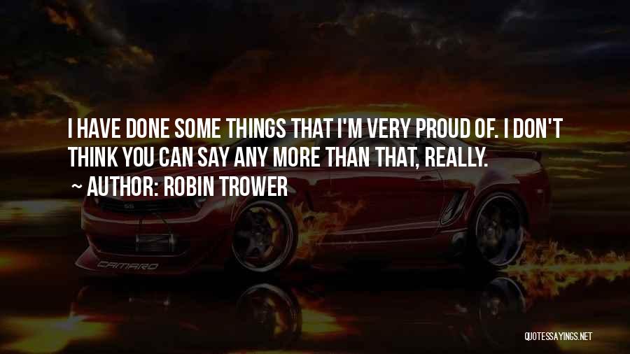 Robin Trower Quotes: I Have Done Some Things That I'm Very Proud Of. I Don't Think You Can Say Any More Than That,
