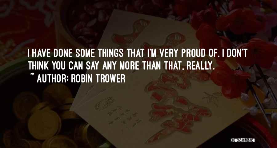Robin Trower Quotes: I Have Done Some Things That I'm Very Proud Of. I Don't Think You Can Say Any More Than That,