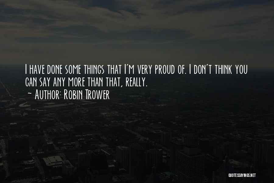 Robin Trower Quotes: I Have Done Some Things That I'm Very Proud Of. I Don't Think You Can Say Any More Than That,