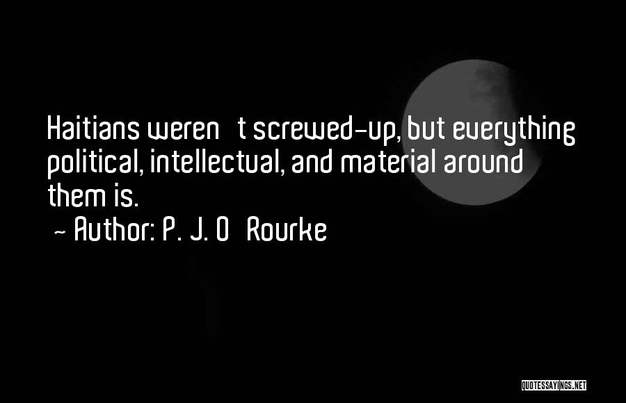 P. J. O'Rourke Quotes: Haitians Weren't Screwed-up, But Everything Political, Intellectual, And Material Around Them Is.