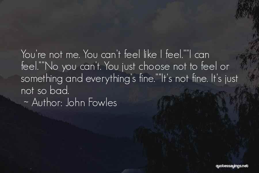 John Fowles Quotes: You're Not Me. You Can't Feel Like I Feel.i Can Feel.no You Can't. You Just Choose Not To Feel Or