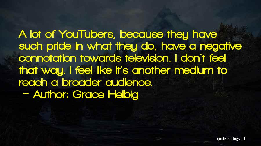 Grace Helbig Quotes: A Lot Of Youtubers, Because They Have Such Pride In What They Do, Have A Negative Connotation Towards Television. I