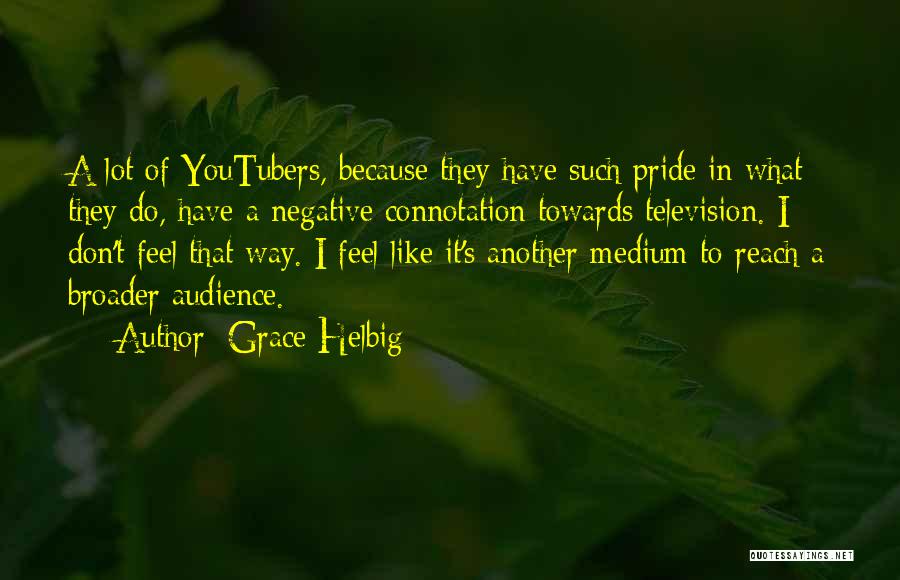 Grace Helbig Quotes: A Lot Of Youtubers, Because They Have Such Pride In What They Do, Have A Negative Connotation Towards Television. I