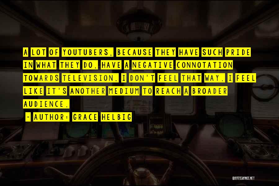 Grace Helbig Quotes: A Lot Of Youtubers, Because They Have Such Pride In What They Do, Have A Negative Connotation Towards Television. I