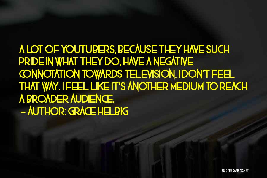 Grace Helbig Quotes: A Lot Of Youtubers, Because They Have Such Pride In What They Do, Have A Negative Connotation Towards Television. I