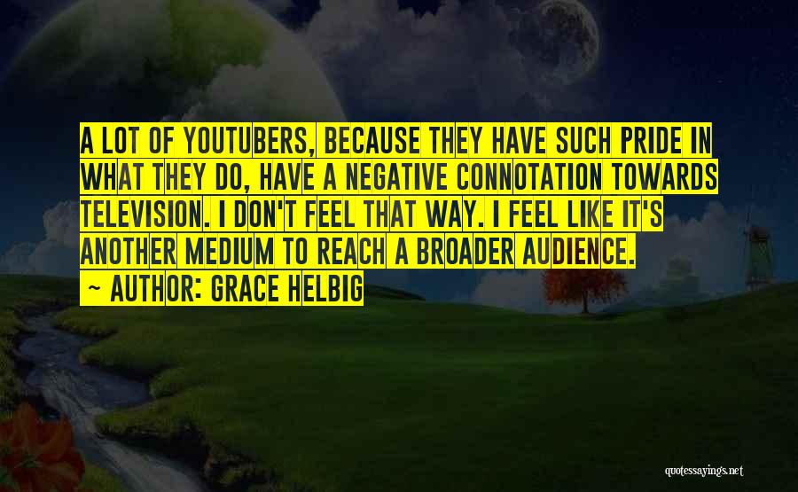 Grace Helbig Quotes: A Lot Of Youtubers, Because They Have Such Pride In What They Do, Have A Negative Connotation Towards Television. I