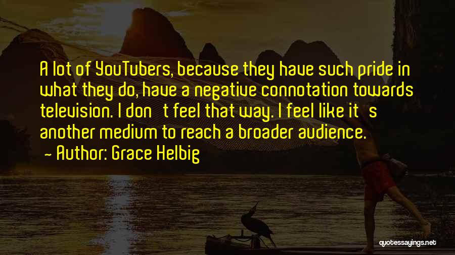 Grace Helbig Quotes: A Lot Of Youtubers, Because They Have Such Pride In What They Do, Have A Negative Connotation Towards Television. I