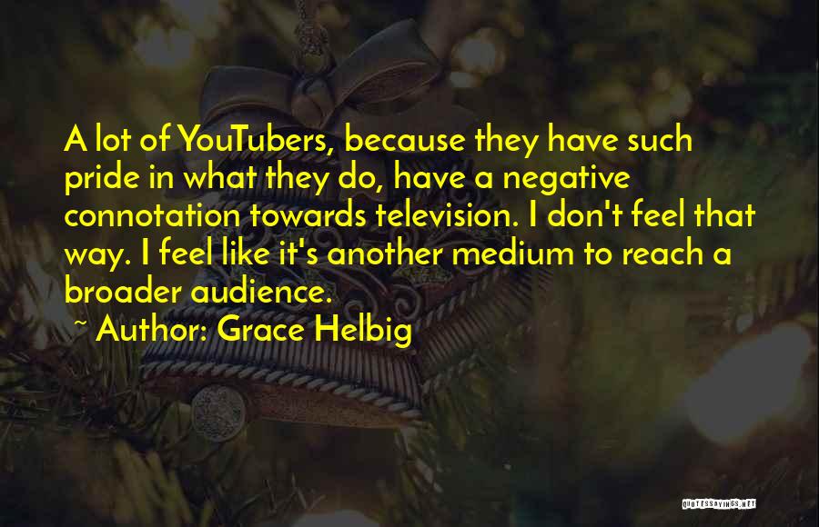 Grace Helbig Quotes: A Lot Of Youtubers, Because They Have Such Pride In What They Do, Have A Negative Connotation Towards Television. I