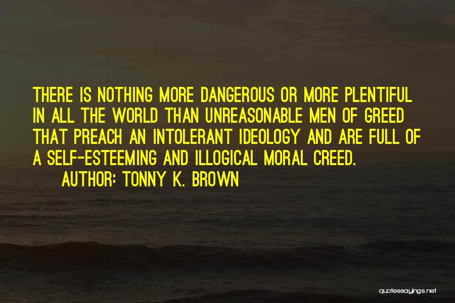 Tonny K. Brown Quotes: There Is Nothing More Dangerous Or More Plentiful In All The World Than Unreasonable Men Of Greed That Preach An