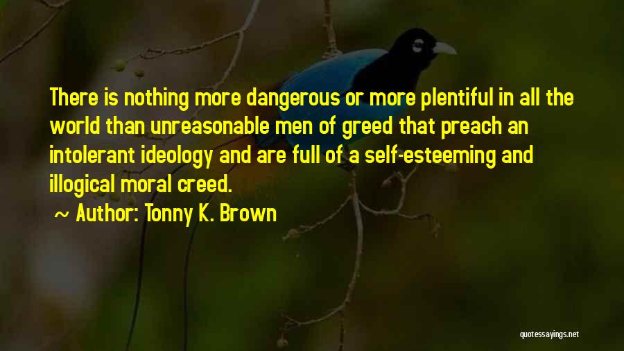 Tonny K. Brown Quotes: There Is Nothing More Dangerous Or More Plentiful In All The World Than Unreasonable Men Of Greed That Preach An