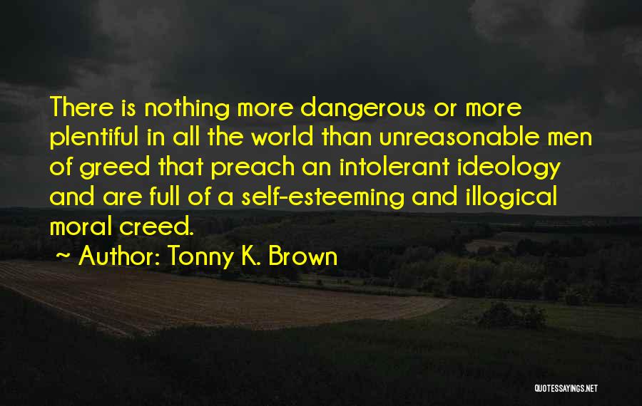 Tonny K. Brown Quotes: There Is Nothing More Dangerous Or More Plentiful In All The World Than Unreasonable Men Of Greed That Preach An